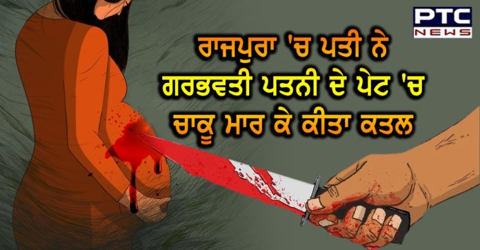 ਰਾਜਪੁਰਾ 'ਚ ਪਤੀ ਨੇ ਗਰਭਵਤੀ ਪਤਨੀ ਦੇ ਪੇਟ 'ਚ ਚਾਕੂ ਮਾਰ ਕੇ ਕੀਤਾ ਕਤਲ Man stabs pregnant wife to death in Rajpura