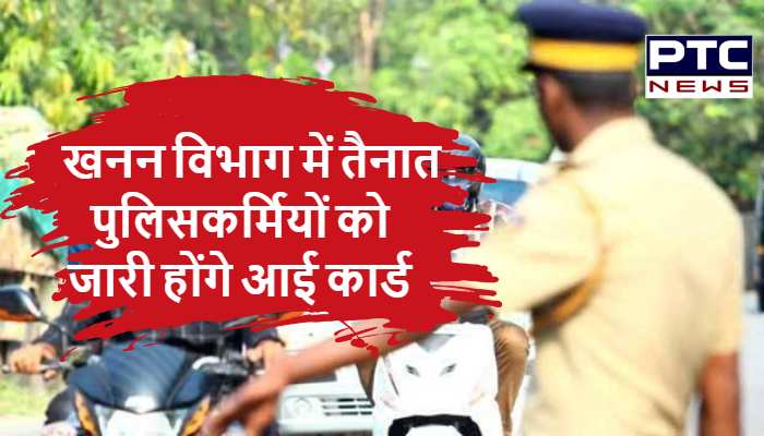 खनन विभाग में तैनात पुलिसकर्मियों को जारी होंगे आई कार्ड, जांच के दौरान गले में लटकाना जरूरी