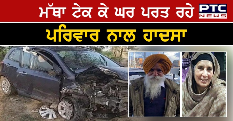 ਗੁਰਦੁਆਰਾ ਫਤਿਹਗੜ੍ਹ ਸਾਹਿਬ ਵਿਖੇ ਮੱਥਾ ਟੇਕ ਕੇ ਘਰ ਪਰਤ ਰਹੇ ਪਰਿਵਾਰ ਨਾਲ ਵਾਪਰਿਆ ਦਰਦਨਾਕ ਹਾਦਸਾ