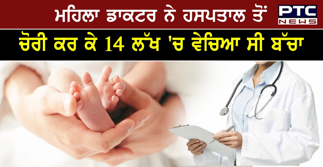 ਹਸਪਤਾਲ ਤੋਂ ਚੋਰੀ ਕਰ ਕੇ 14 ਲੱਖ 'ਚ ਵੇਚਿਆ ਸੀ ਬੱਚਾ, ਮਹਿਲਾ ਡਾਕਟਰ ਗ੍ਰਿਫਤਾਰ