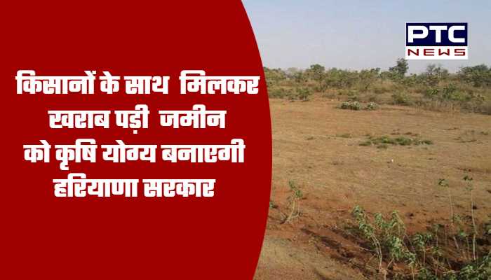 किसानों के साथ मिलकर खराब पड़ी जमीन को कृषि योग्य बनाएगी हरियाणा सरकार