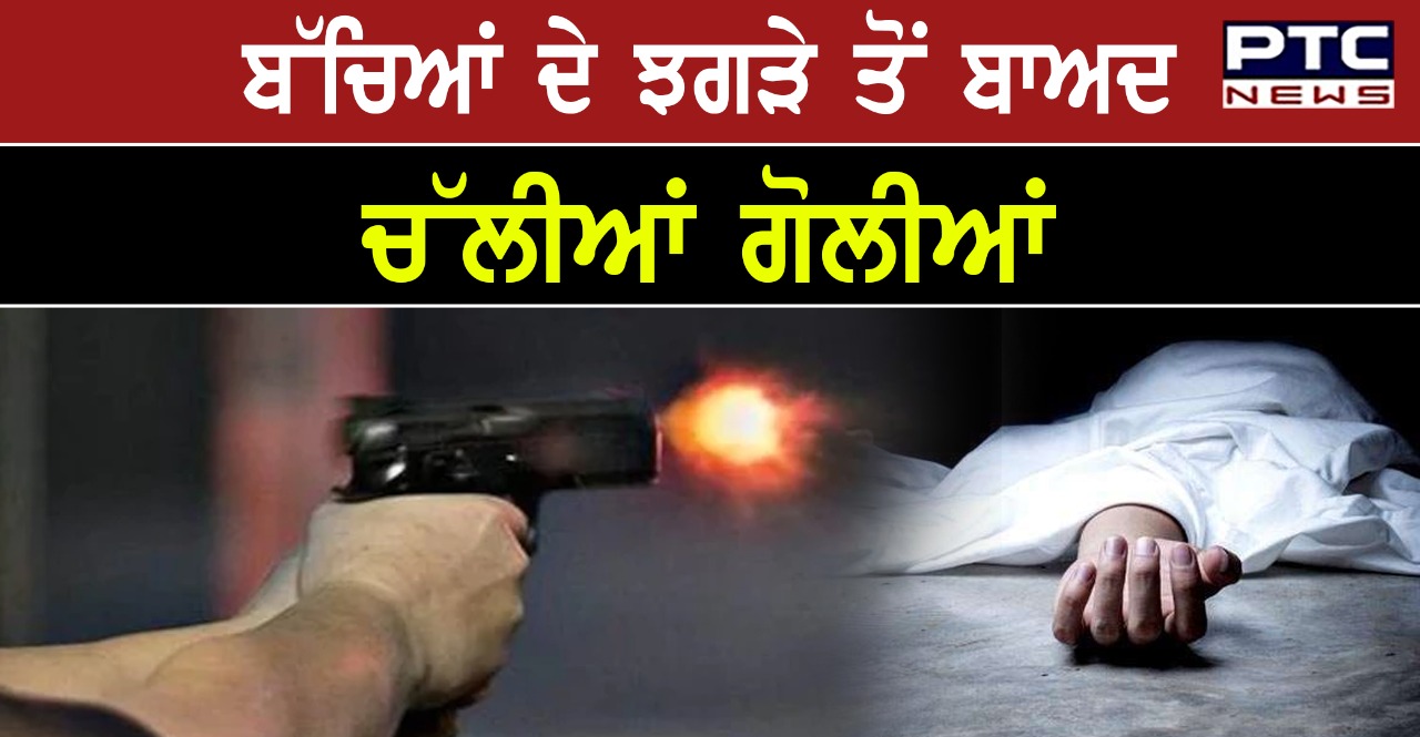 ਬੱਚਿਆਂ ਦੇ ਝਗੜੇ ਤੋਂ ਬਾਅਦ ਦੋ ਧਿਰਾਂ ਭਿੜੀਆਂ, ਚੱਲੀਆਂ ਗੋਲੀਆਂ