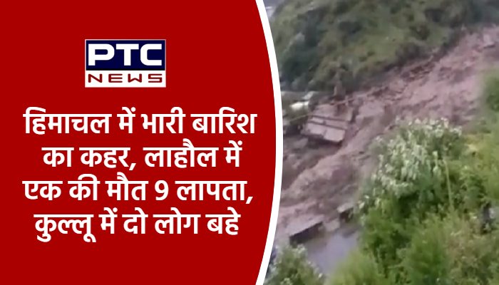 हिमाचल में भारी बारिश का कहर, लाहौल में एक की मौत 9 लापता, कुल्लू में दो लोग बहे