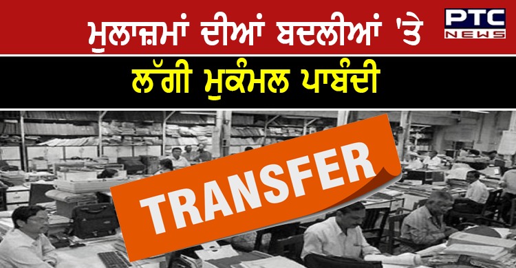 ਪੰਜਾਬ ਸਰਕਾਰ ਨੇ ਮੁਲਾਜ਼ਮਾਂ ਦੀਆਂ ਬਦਲੀਆਂ 'ਤੇ ਲਾਈ ਮੁਕੰਮਲ ਪਾਬੰਦੀ , ਪੜ੍ਹੋ ਪੂਰੀ ਖ਼ਬਰ
