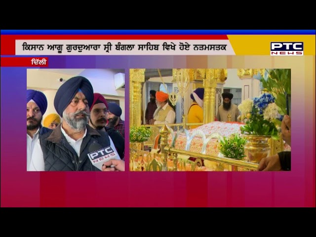 ਸ੍ਰੀ ਬੰਗਲਾ ਸਾਹਿਬ ਵਿਖੇ ਨਤਮਸਤਕ ਹੋਏ ਕਿਸਾਨ ਆਗੂ
