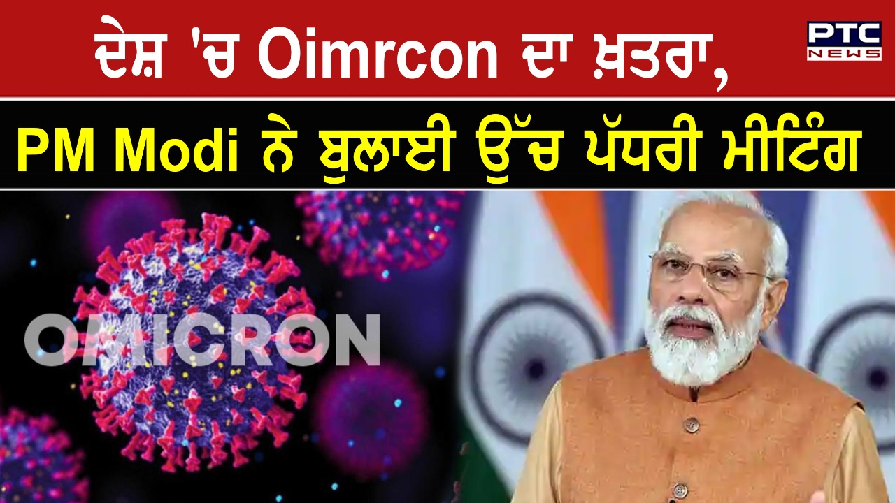 ਦੇਸ਼ 'ਚ Omircon ਦਾ ਵਧਿਆ ਖ਼ਤਰਾ, PM Modi ਨੇ ਬੁਲਾਈ ਉੱਚ ਪੱਧਰੀ ਮੀਟਿੰਗ