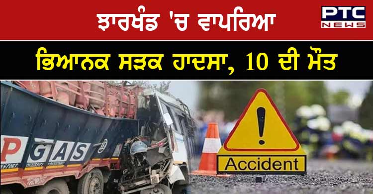 ਝਾਰਖੰਡ 'ਚ ਵਾਪਰਿਆ ਭਿਆਨਕ ਸੜਕ ਹਾਦਸਾ, 10 ਦੀ ਮੌਤ, ਕਈ ਜ਼ਖ਼ਮੀ